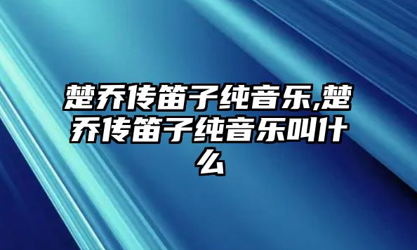 楚喬傳笛子純音樂,楚喬傳笛子純音樂叫什么