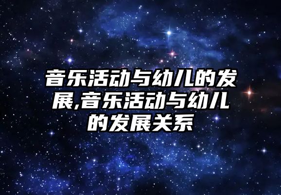 音樂活動與幼兒的發展,音樂活動與幼兒的發展關系