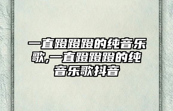 一直蹬蹬蹬的純音樂歌,一直蹬蹬蹬的純音樂歌抖音