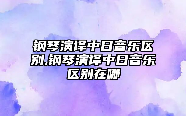 鋼琴演譯中日音樂區別,鋼琴演譯中日音樂區別在哪