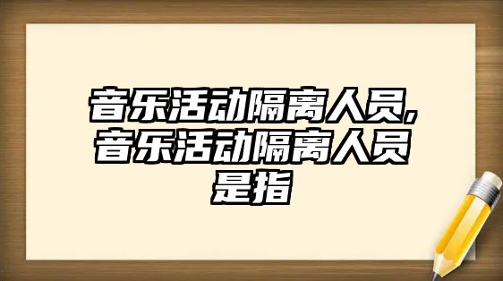 音樂活動隔離人員,音樂活動隔離人員是指