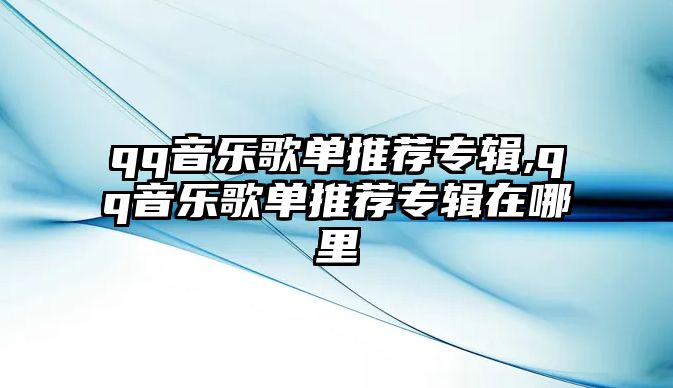 qq音樂歌單推薦專輯,qq音樂歌單推薦專輯在哪里