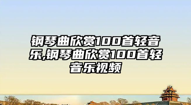 鋼琴曲欣賞100首輕音樂,鋼琴曲欣賞100首輕音樂視頻