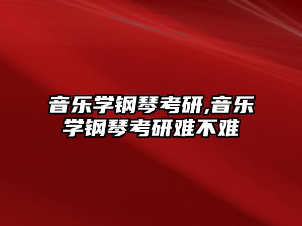 音樂學鋼琴考研,音樂學鋼琴考研難不難