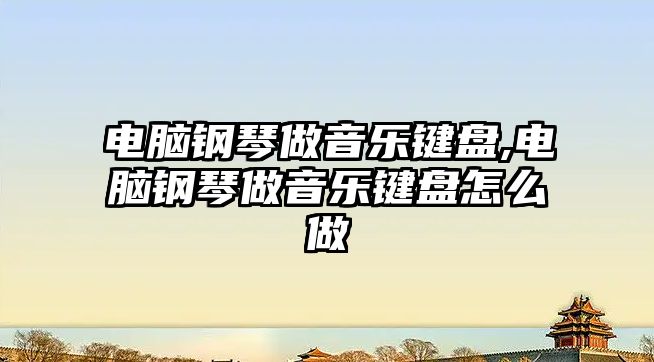 電腦鋼琴做音樂鍵盤,電腦鋼琴做音樂鍵盤怎么做