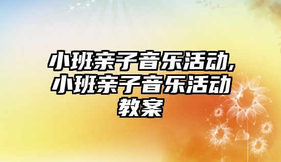 小班親子音樂活動,小班親子音樂活動教案