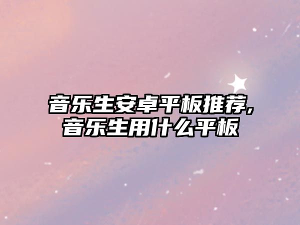 音樂生安卓平板推薦,音樂生用什么平板