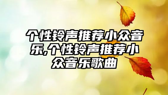 個(gè)性鈴聲推薦小眾音樂(lè),個(gè)性鈴聲推薦小眾音樂(lè)歌曲