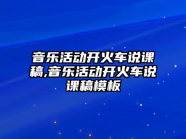 音樂(lè)活動(dòng)開(kāi)火車(chē)說(shuō)課稿,音樂(lè)活動(dòng)開(kāi)火車(chē)說(shuō)課稿模板