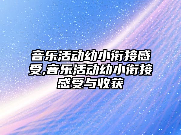 音樂活動幼小銜接感受,音樂活動幼小銜接感受與收獲