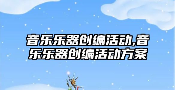 音樂樂器創編活動,音樂樂器創編活動方案