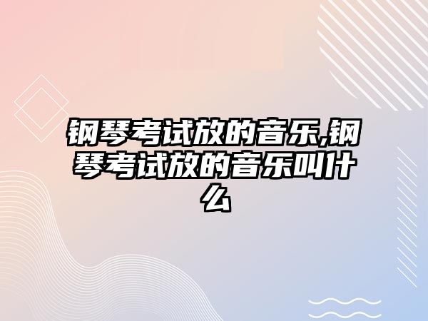 鋼琴考試放的音樂,鋼琴考試放的音樂叫什么