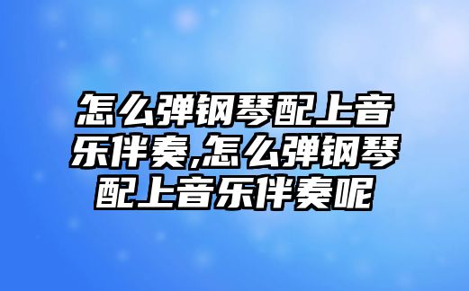 怎么彈鋼琴配上音樂伴奏,怎么彈鋼琴配上音樂伴奏呢