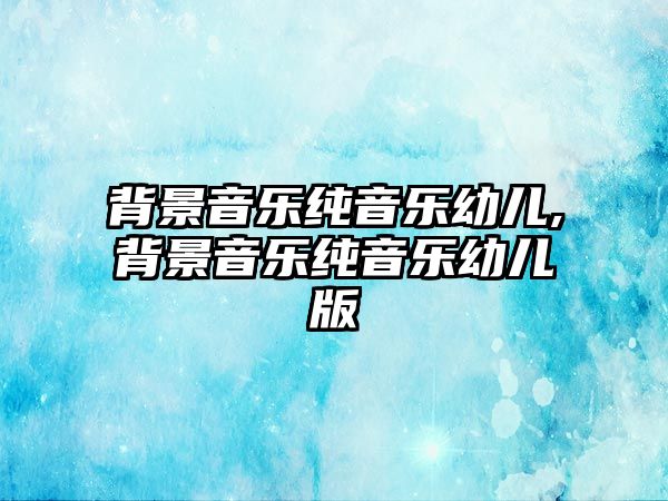 背景音樂(lè)純音樂(lè)幼兒,背景音樂(lè)純音樂(lè)幼兒版