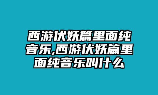 西游伏妖篇里面純音樂,西游伏妖篇里面純音樂叫什么