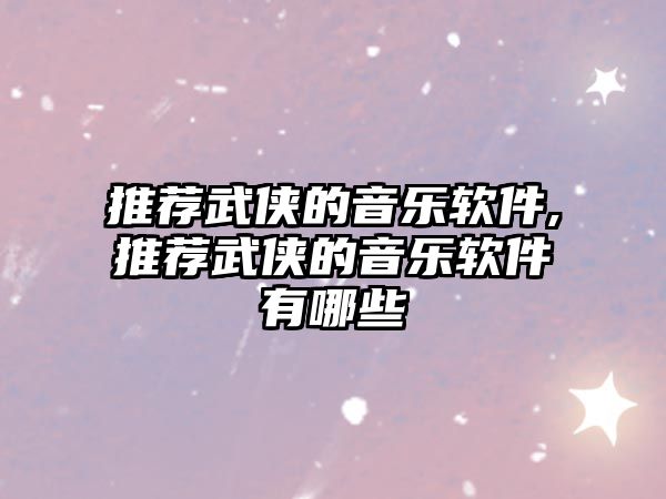 推薦武俠的音樂軟件,推薦武俠的音樂軟件有哪些