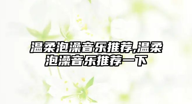 溫柔泡澡音樂推薦,溫柔泡澡音樂推薦一下