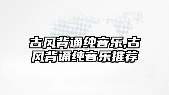 古風(fēng)背誦純音樂,古風(fēng)背誦純音樂推薦