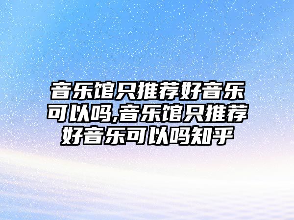 音樂(lè)館只推薦好音樂(lè)可以嗎,音樂(lè)館只推薦好音樂(lè)可以嗎知乎