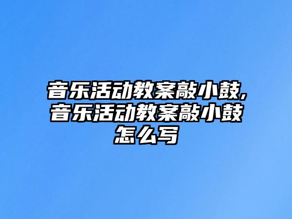 音樂活動(dòng)教案敲小鼓,音樂活動(dòng)教案敲小鼓怎么寫