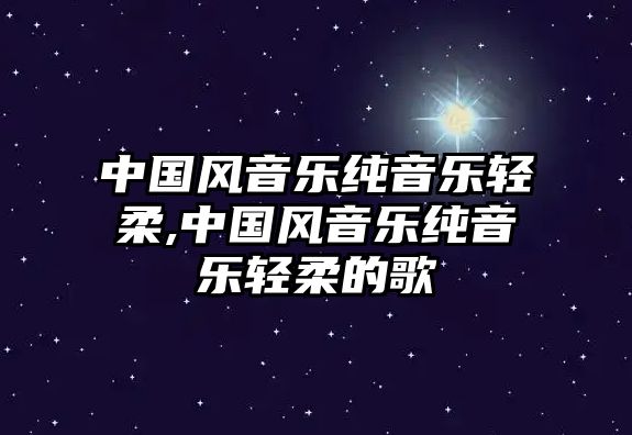 中國風音樂純音樂輕柔,中國風音樂純音樂輕柔的歌