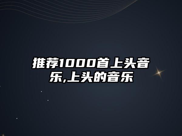 推薦1000首上頭音樂(lè),上頭的音樂(lè)