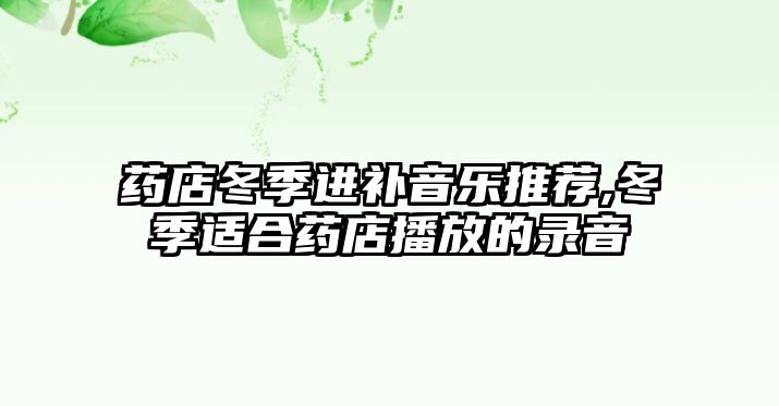 藥店冬季進補音樂推薦,冬季適合藥店播放的錄音