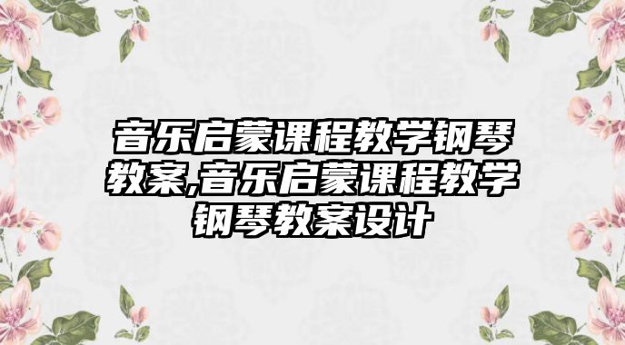 音樂啟蒙課程教學鋼琴教案,音樂啟蒙課程教學鋼琴教案設計