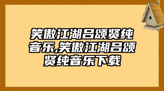 笑傲江湖呂頌賢純音樂(lè),笑傲江湖呂頌賢純音樂(lè)下載