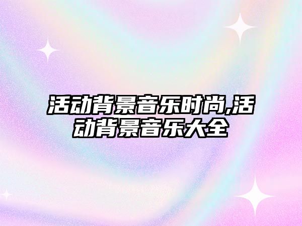 活動背景音樂時(shí)尚,活動背景音樂大全