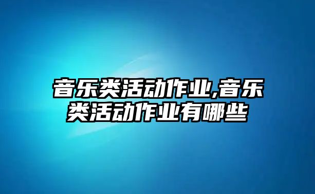 音樂(lè)類活動(dòng)作業(yè),音樂(lè)類活動(dòng)作業(yè)有哪些