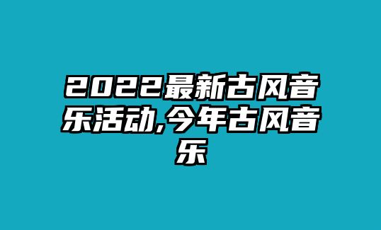 2022最新古風音樂活動,今年古風音樂