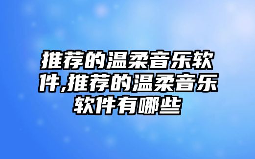 推薦的溫柔音樂(lè)軟件,推薦的溫柔音樂(lè)軟件有哪些