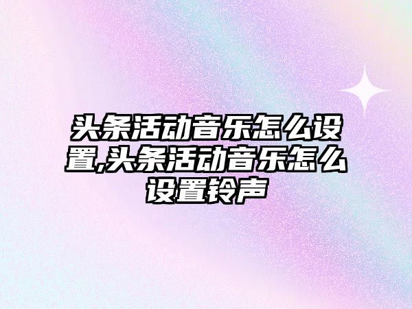 頭條活動音樂怎么設(shè)置,頭條活動音樂怎么設(shè)置鈴聲