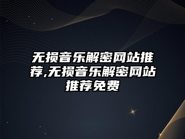 無損音樂解密網站推薦,無損音樂解密網站推薦免費