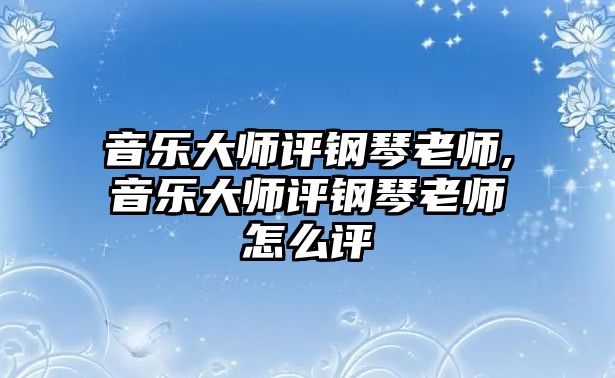 音樂大師評鋼琴老師,音樂大師評鋼琴老師怎么評