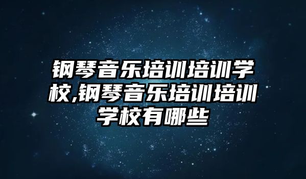 鋼琴音樂培訓(xùn)培訓(xùn)學(xué)校,鋼琴音樂培訓(xùn)培訓(xùn)學(xué)校有哪些