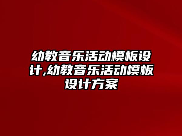 幼教音樂活動模板設(shè)計,幼教音樂活動模板設(shè)計方案