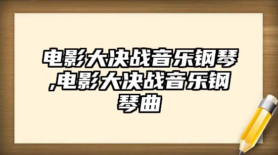 電影大決戰音樂鋼琴,電影大決戰音樂鋼琴曲