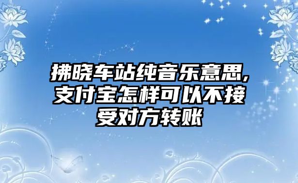 拂曉車站純音樂意思,支付寶怎樣可以不接受對方轉賬