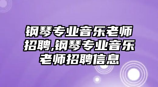 鋼琴專業音樂老師招聘,鋼琴專業音樂老師招聘信息