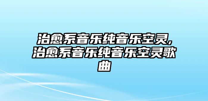 治愈系音樂純音樂空靈,治愈系音樂純音樂空靈歌曲