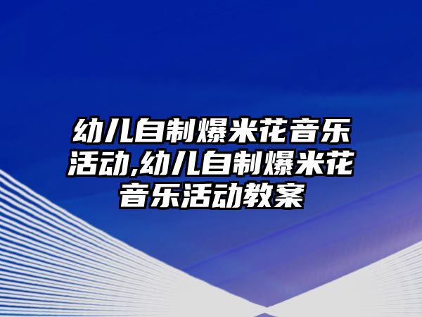 幼兒自制爆米花音樂活動,幼兒自制爆米花音樂活動教案