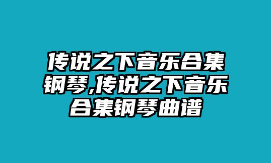 傳說之下音樂合集鋼琴,傳說之下音樂合集鋼琴曲譜