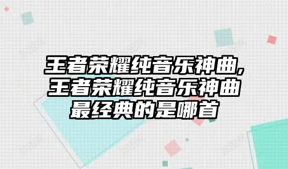 王者榮耀純音樂神曲,王者榮耀純音樂神曲最經(jīng)典的是哪首