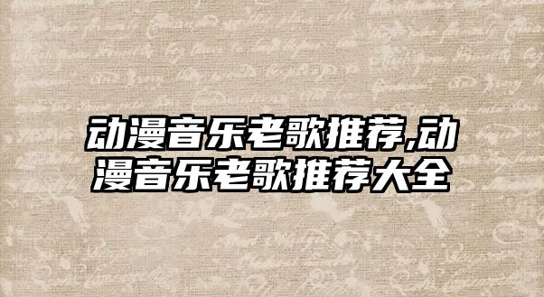 動漫音樂老歌推薦,動漫音樂老歌推薦大全