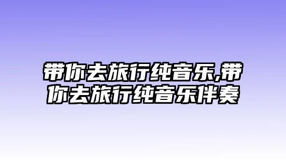 帶你去旅行純音樂,帶你去旅行純音樂伴奏