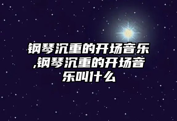 鋼琴沉重的開場音樂,鋼琴沉重的開場音樂叫什么