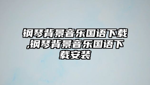 鋼琴背景音樂國語下載,鋼琴背景音樂國語下載安裝