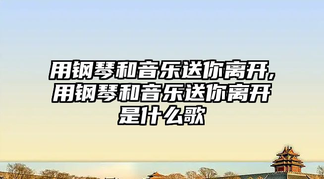 用鋼琴和音樂送你離開,用鋼琴和音樂送你離開是什么歌